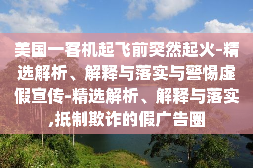 美國一客機起飛前突然起火-精選解析、解釋與落實(shí)與警惕虛假宣傳-精選解析、解釋與落實(shí),抵制欺詐的假廣告圈