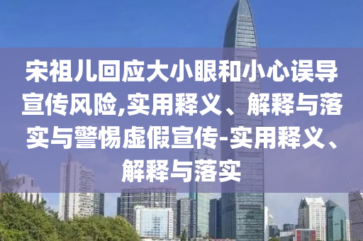 宋祖兒回應(yīng)大小眼和小心誤導(dǎo)宣傳風(fēng)險(xiǎn),實(shí)用釋義、解釋與落實(shí)與警惕虛假宣傳-實(shí)用釋義、解釋與落實(shí)