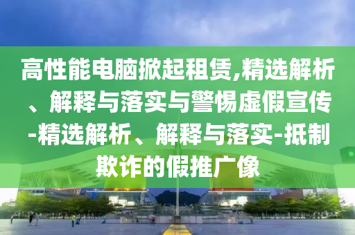 高性能電腦掀起租賃,精選解析、解釋與落實(shí)與警惕虛假宣傳-精選解析、解釋與落實(shí)-抵制欺詐的假推廣像
