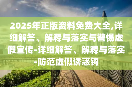 2025年正版資料免費(fèi)大全,詳細(xì)解答、解釋與落實(shí)與警惕虛假宣傳-詳細(xì)解答、解釋與落實(shí)-防范虛假誘惑鉤