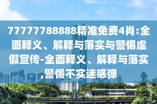 77777788888精準免費4肖:全面釋義、解釋與落實(shí)與警惕虛假宣傳-全面釋義、解釋與落實(shí),警惕不實(shí)迷惑彈