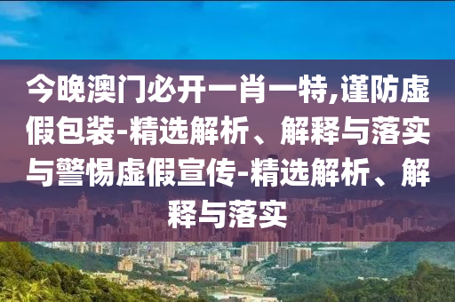 今晚澳門(mén)必開(kāi)一肖一特,謹防虛假包裝-精選解析、解釋與落實(shí)與警惕虛假宣傳-精選解析、解釋與落實(shí)