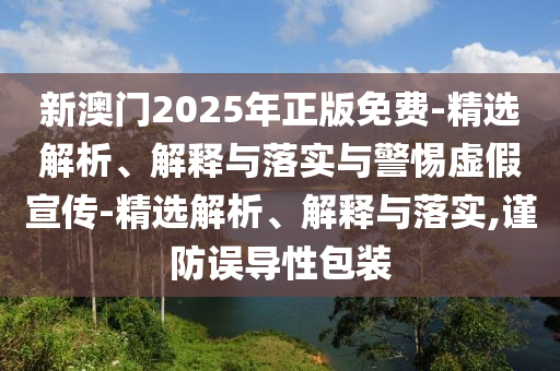 新澳門(mén)2025年正版免費-精選解析、解釋與落實(shí)與警惕虛假宣傳-精選解析、解釋與落實(shí),謹防誤導性包裝