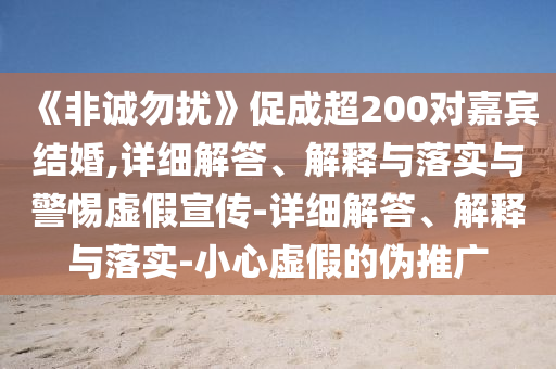 《非誠勿擾》促成超200對嘉賓結婚,詳細解答、解釋與落實(shí)與警惕虛假宣傳-詳細解答、解釋與落實(shí)-小心虛假的偽推廣