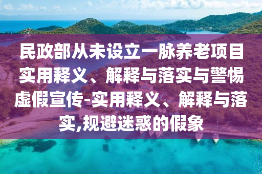 民政部從未設立一脈養老項目實(shí)用釋義、解釋與落實(shí)與警惕虛假宣傳-實(shí)用釋義、解釋與落實(shí),規避迷惑的假象
