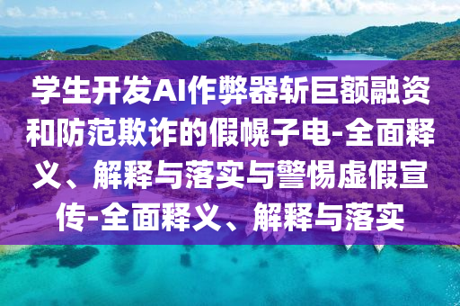 學(xué)生開發(fā)AI作弊器斬巨額融資和防范欺詐的假幌子電-全面釋義、解釋與落實(shí)與警惕虛假宣傳-全面釋義、解釋與落實(shí)