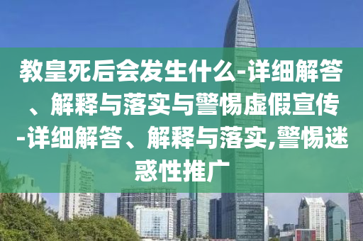 教皇死后會(huì )發(fā)生什么-詳細解答、解釋與落實(shí)與警惕虛假宣傳-詳細解答、解釋與落實(shí),警惕迷惑性推廣