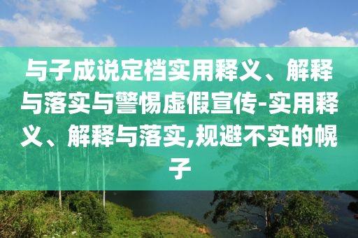 與子成說(shuō)定檔實(shí)用釋義、解釋與落實(shí)與警惕虛假宣傳-實(shí)用釋義、解釋與落實(shí),規避不實(shí)的幌子