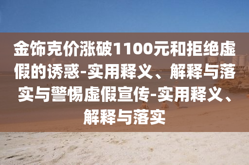 金飾克價(jià)漲破1100元和拒絕虛假的誘惑-實(shí)用釋義、解釋與落實(shí)與警惕虛假宣傳-實(shí)用釋義、解釋與落實(shí)