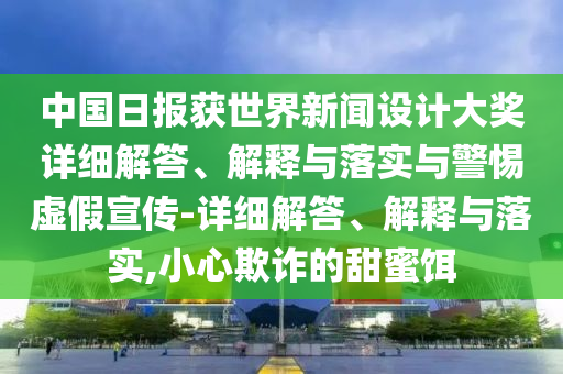 中國日報獲世界新聞設計大獎詳細解答、解釋與落實(shí)與警惕虛假宣傳-詳細解答、解釋與落實(shí),小心欺詐的甜蜜餌