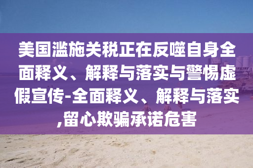 美國濫施關(guān)稅正在反噬自身全面釋義、解釋與落實(shí)與警惕虛假宣傳-全面釋義、解釋與落實(shí),留心欺騙承諾危害