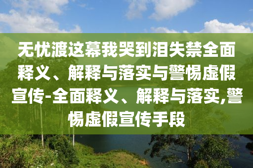 無(wú)憂(yōu)渡這幕我哭到淚失禁全面釋義、解釋與落實(shí)與警惕虛假宣傳-全面釋義、解釋與落實(shí),警惕虛假宣傳手段