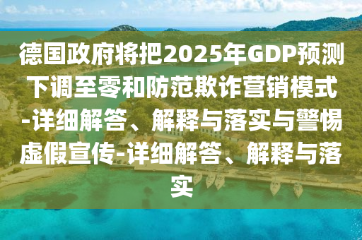 德國政府將把2025年GDP預(yù)測下調(diào)至零和防范欺詐營銷模式-詳細(xì)解答、解釋與落實與警惕虛假宣傳-詳細(xì)解答、解釋與落實