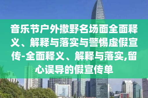 音樂(lè )節戶(hù)外撒野名場(chǎng)面全面釋義、解釋與落實(shí)與警惕虛假宣傳-全面釋義、解釋與落實(shí),留心誤導的假宣傳單