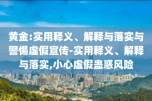黃金:實(shí)用釋義、解釋與落實(shí)與警惕虛假宣傳-實(shí)用釋義、解釋與落實(shí),小心虛假蠱惑風(fēng)險