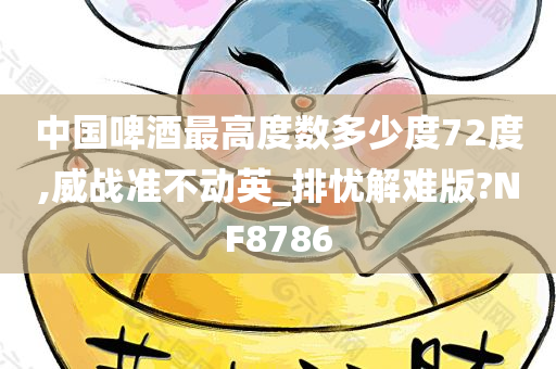 中国啤酒最高度数多少度72度,威战准不动英_排忧解难版?NF8786