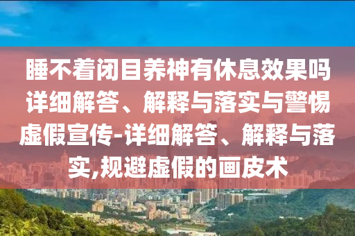 睡不著(zhù)閉目養神有休息效果嗎詳細解答、解釋與落實(shí)與警惕虛假宣傳-詳細解答、解釋與落實(shí),規避虛假的畫(huà)皮術(shù)