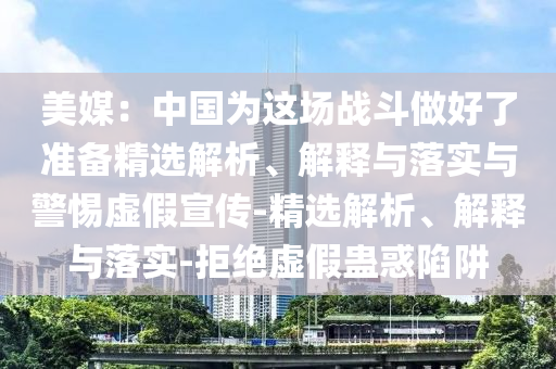 美媒:中國為這場戰(zhàn)斗做好了準備精選解析、解釋與落實與警惕虛假宣傳-精選解析、解釋與落實-拒絕虛假蠱惑陷阱