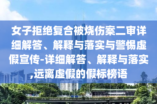 女子拒絕復合被燒傷案二審詳細解答、解釋與落實(shí)與警惕虛假宣傳-詳細解答、解釋與落實(shí),遠離虛假的假標榜語(yǔ)