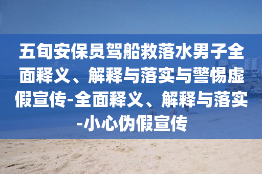 五旬安保員駕船救落水男子全面釋義、解釋與落實(shí)與警惕虛假宣傳-全面釋義、解釋與落實(shí)-小心偽假宣傳