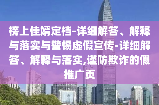 榜上佳婿定檔-詳細解答、解釋與落實(shí)與警惕虛假宣傳-詳細解答、解釋與落實(shí),謹防欺詐的假推廣頁(yè)