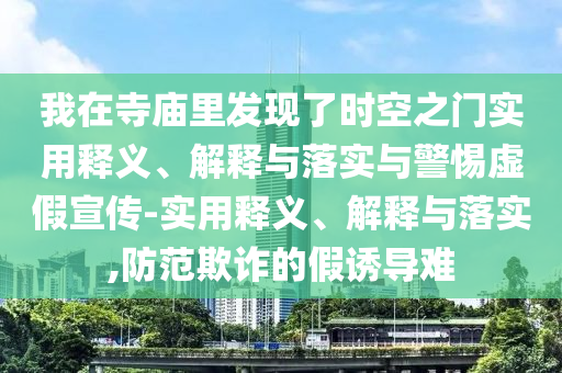 我在寺廟里發(fā)現(xiàn)了時(shí)空之門實(shí)用釋義、解釋與落實(shí)與警惕虛假宣傳-實(shí)用釋義、解釋與落實(shí),防范欺詐的假誘導(dǎo)難