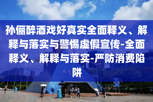 孫儷醉酒戲好真實(shí)全面釋義、解釋與落實(shí)與警惕虛假宣傳-全面釋義、解釋與落實(shí)-嚴(yán)防消費(fèi)陷阱
