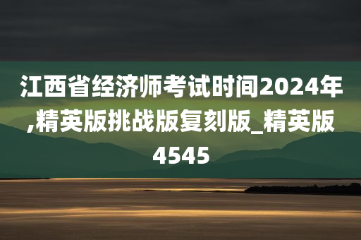 江西省经济师考试时间2024年,精英版挑战版复刻版_精英版4545