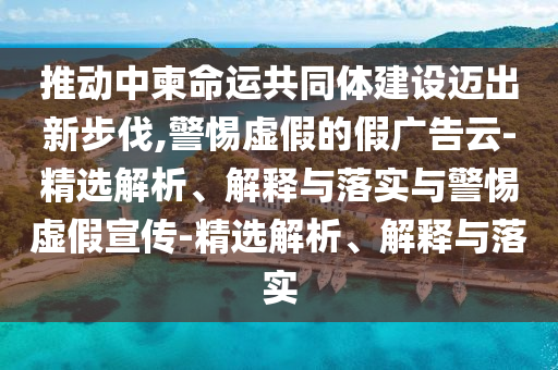 推動(dòng)中柬命運共同體建設邁出新步伐,警惕虛假的假廣告云-精選解析、解釋與落實(shí)與警惕虛假宣傳-精選解析、解釋與落實(shí)