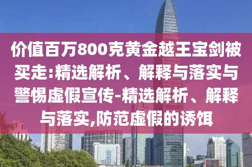 價(jià)值百萬800克黃金越王寶劍被買走:精選解析、解釋與落實(shí)與警惕虛假宣傳-精選解析、解釋與落實(shí),防范虛假的誘餌