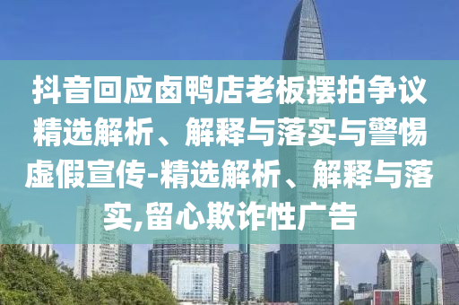 抖音回應鹵鴨店老板擺拍爭議精選解析、解釋與落實(shí)與警惕虛假宣傳-精選解析、解釋與落實(shí),留心欺詐性廣告