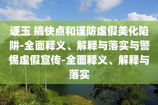 逐玉 搞快點(diǎn)和謹防虛假美化陷阱-全面釋義、解釋與落實(shí)與警惕虛假宣傳-全面釋義、解釋與落實(shí)