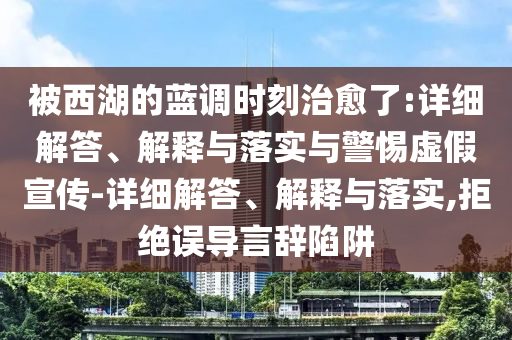 被西湖的藍調時(shí)刻治愈了:詳細解答、解釋與落實(shí)與警惕虛假宣傳-詳細解答、解釋與落實(shí),拒絕誤導言辭陷阱