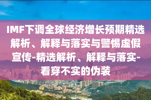 IMF下調(diào)全球經(jīng)濟(jì)增長預(yù)期精選解析、解釋與落實(shí)與警惕虛假宣傳-精選解析、解釋與落實(shí)-看穿不實(shí)的偽裝