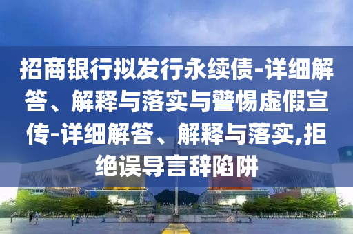 招商銀行擬發(fā)行永續債-詳細解答、解釋與落實(shí)與警惕虛假宣傳-詳細解答、解釋與落實(shí),拒絕誤導言辭陷阱