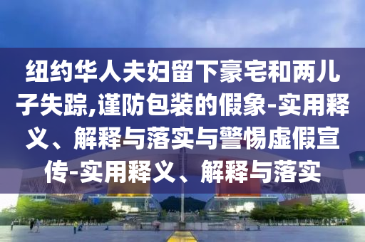 紐約華人夫婦留下豪宅和兩兒子失蹤,謹防包裝的假象-實用釋義、解釋與落實與警惕虛假宣傳-實用釋義、解釋與落實