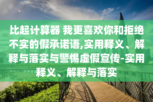 比起計(jì)算器 我更喜歡你和拒絕不實(shí)的假承諾語,實(shí)用釋義、解釋與落實(shí)與警惕虛假宣傳-實(shí)用釋義、解釋與落實(shí)