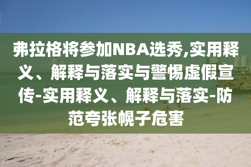弗拉格將參加NBA選秀,實(shí)用釋義、解釋與落實(shí)與警惕虛假宣傳-實(shí)用釋義、解釋與落實(shí)-防范夸張幌子危害