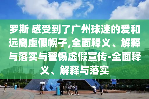 羅斯 感受到了廣州球迷的愛(ài)和遠離虛假幌子,全面釋義、解釋與落實(shí)與警惕虛假宣傳-全面釋義、解釋與落實(shí)