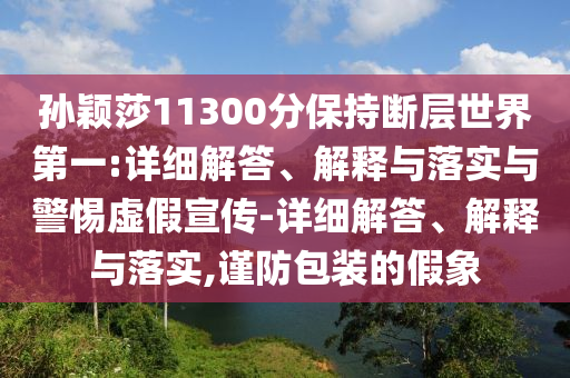 孫穎莎11300分保持斷層世界第一:詳細解答、解釋與落實(shí)與警惕虛假宣傳-詳細解答、解釋與落實(shí),謹防包裝的假象