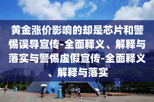 黃金漲價(jià)影響的卻是芯片和警惕誤導宣傳-全面釋義、解釋與落實(shí)與警惕虛假宣傳-全面釋義、解釋與落實(shí)