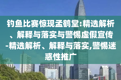 釣魚(yú)比賽驚現孟鶴堂:精選解析、解釋與落實(shí)與警惕虛假宣傳-精選解析、解釋與落實(shí),警惕迷惑性推廣