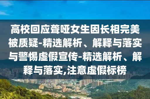 高校回應聾啞女生因長相完美被質疑-精選解析、解釋與落實與警惕虛假宣傳-精選解析、解釋與落實,注意虛假標榜