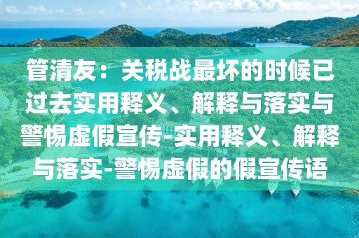 管清友:關稅戰(zhàn)最壞的時候已過去實用釋義、解釋與落實與警惕虛假宣傳-實用釋義、解釋與落實-警惕虛假的假宣傳語
