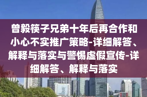 曾毅筷子兄弟十年后再合作和小心不實(shí)推廣策略-詳細解答、解釋與落實(shí)與警惕虛假宣傳-詳細解答、解釋與落實(shí)