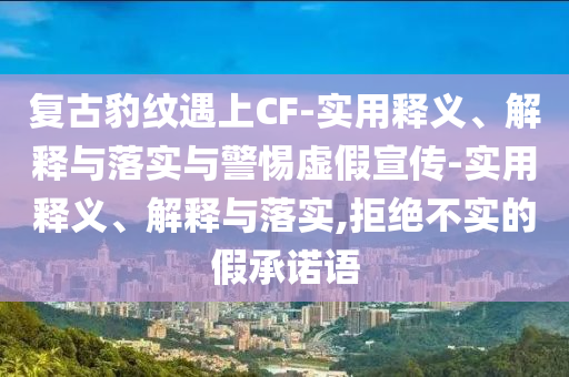 復古豹紋遇上CF-實(shí)用釋義、解釋與落實(shí)與警惕虛假宣傳-實(shí)用釋義、解釋與落實(shí),拒絕不實(shí)的假承諾語(yǔ)