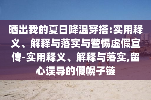 曬出我的夏日降溫穿搭:實(shí)用釋義、解釋與落實(shí)與警惕虛假宣傳-實(shí)用釋義、解釋與落實(shí),留心誤導的假幌子鏈