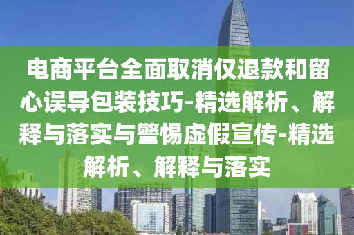 電商平臺全面取消僅退款和留心誤導(dǎo)包裝技巧-精選解析、解釋與落實(shí)與警惕虛假宣傳-精選解析、解釋與落實(shí)