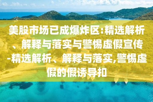 美股市場(chǎng)已成爆炸區(qū):精選解析、解釋與落實(shí)與警惕虛假宣傳-精選解析、解釋與落實(shí),警惕虛假的假誘導(dǎo)扣