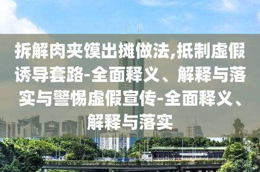 拆解肉夾饃出攤做法,抵制虛假誘導(dǎo)套路-全面釋義、解釋與落實(shí)與警惕虛假宣傳-全面釋義、解釋與落實(shí)